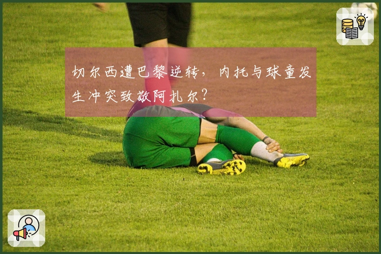 切尔西遭巴黎逆转，内托与球童发生冲突致敬阿扎尔？