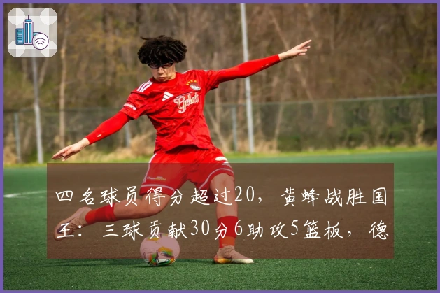 四名球员得分超过20,黄蜂战胜国王:三球贡献30分6助攻5篮板,德罗赞遗憾砍下39分6助攻
