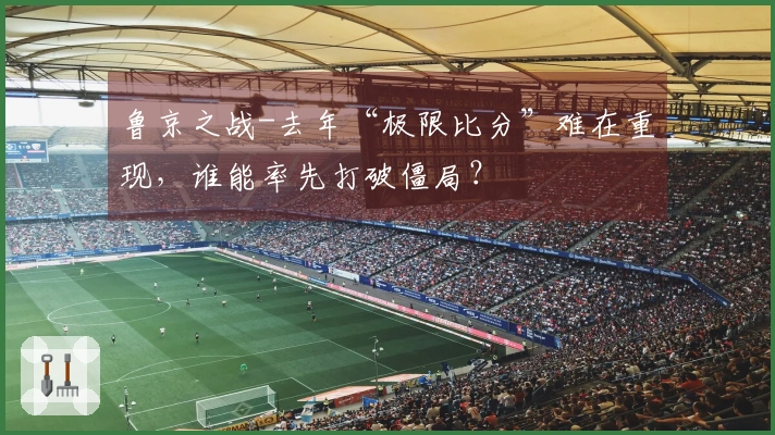 鲁京之战-去年“极限比分”难在重现，谁能率先打破僵局？