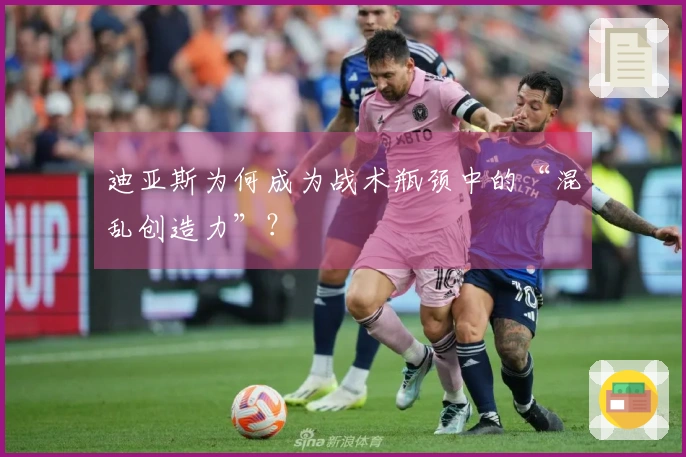 迪亚斯为何成为战术瓶颈中的“混乱创造力”？
