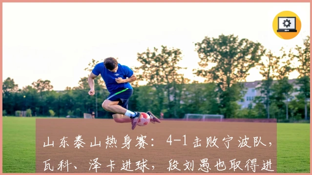 山东泰山热身赛：4-1击败宁波队，瓦科、泽卡进球，段刘愚也取得进球