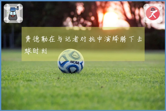 费德勒在与记者对抗中演绎胯下击球时刻