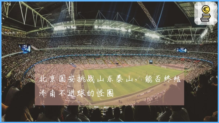 北京国安挑战山东泰山，能否终结济南不进球的怪圈