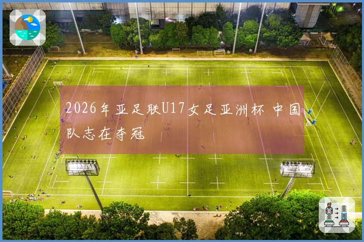 2026年亚足联U17女足亚洲杯 中国队志在夺冠