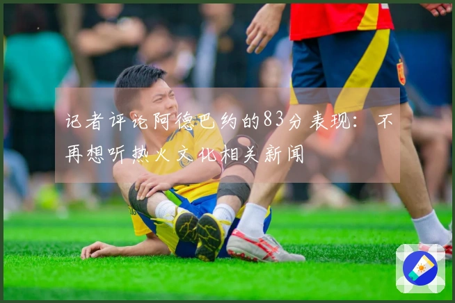 记者评论阿德巴约的83分表现：不再想听热火文化相关新闻