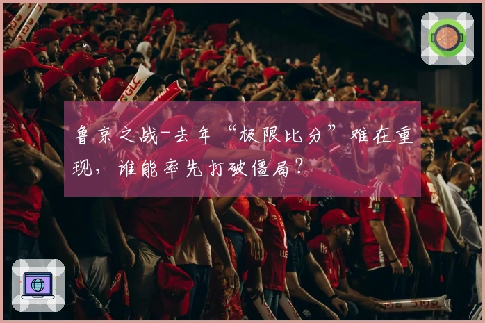 鲁京之战-去年“极限比分”难在重现，谁能率先打破僵局？