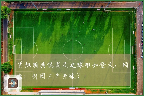 贾旭明调侃国足进球难如登天，网友：封闭三年开张？