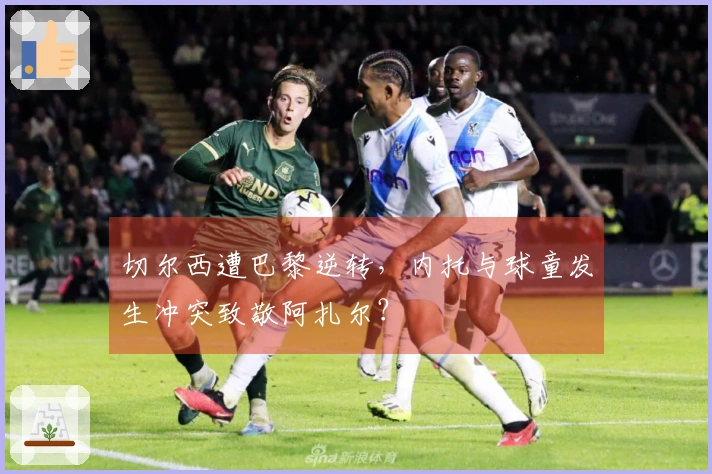 切尔西遭巴黎逆转，内托与球童发生冲突致敬阿扎尔？