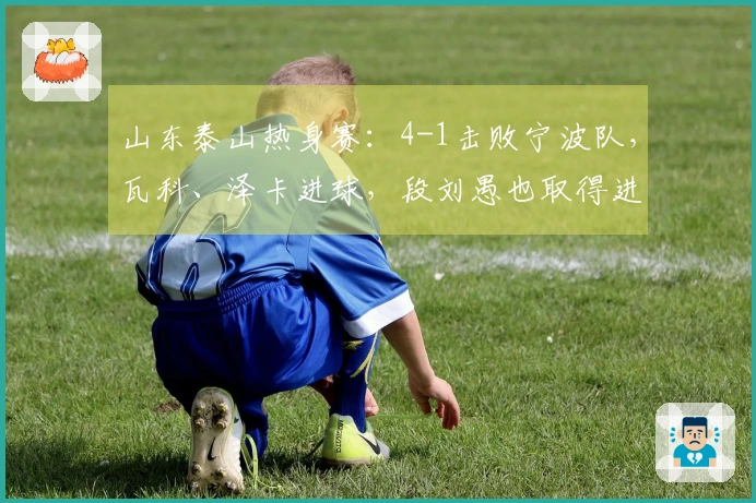 山东泰山热身赛：4-1击败宁波队，瓦科、泽卡进球，段刘愚也取得进球