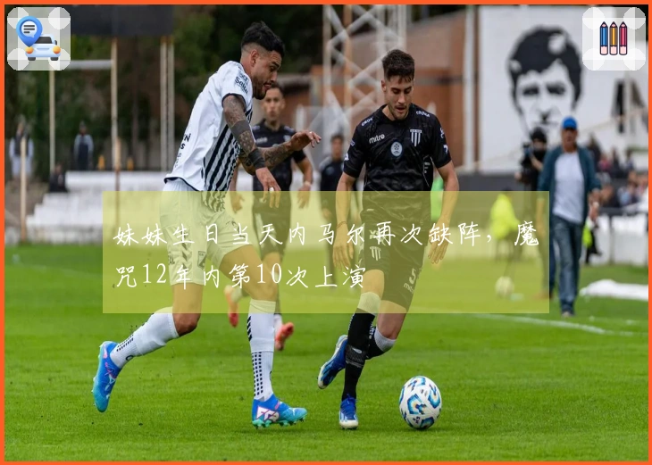 妹妹生日当天内马尔再次缺阵，魔咒12年内第10次上演