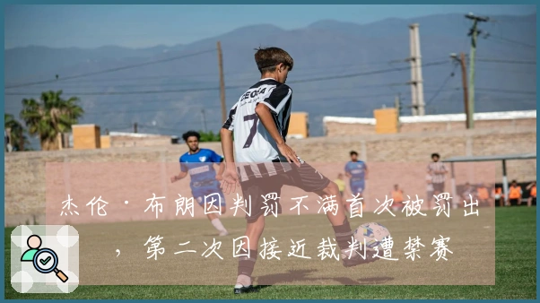 杰伦·布朗因判罚不满首次被罚出场，第二次因接近裁判遭禁赛