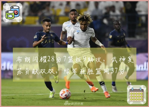布朗闪耀28分7篮板9助攻，武神复苏贡献双双，绿军狂胜篮网37分