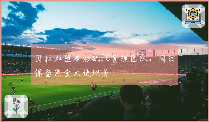 贝拉加盟洛杉矶FC管理团队，同时保留黑金大使职务