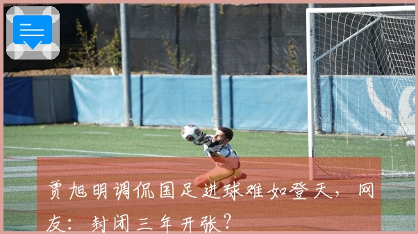 贾旭明调侃国足进球难如登天，网友：封闭三年开张？