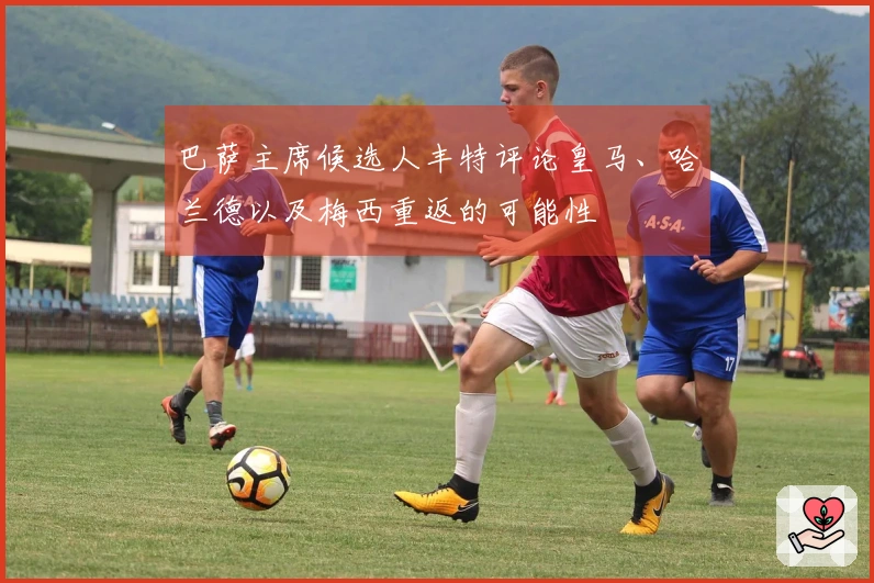 巴萨主席候选人丰特评论皇马、哈兰德以及梅西重返的可能性