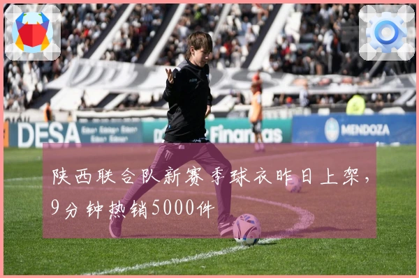 陕西联合队新赛季球衣昨日上架，9分钟热销5000件