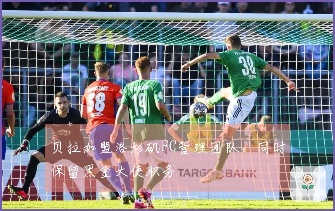 贝拉加盟洛杉矶FC管理团队，同时保留黑金大使职务