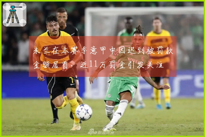 米兰在本赛季意甲中因迟到被罚款金额居首，近11万罚金引发关注