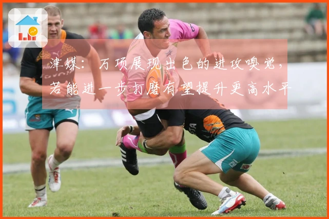 津媒：万项展现出色的进攻嗅觉，若能进一步打磨有望提升更高水平